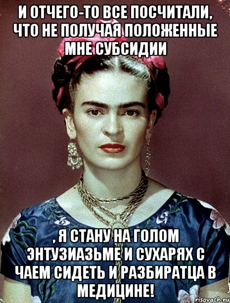 И отчего-то все посчитали, что не получая положенные мне субсидии , я стану на голом энтузиазьме и сухарях с чаем сидеть и разбиратца в медицине!
