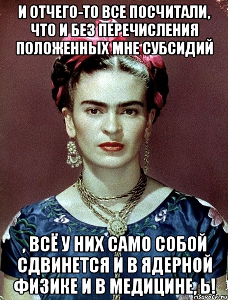 И отчего-то все посчитали, что и без перечисления положенных мне субсидий , всё у них само собой сдвинется и в ядерной физике и в медицине, Ь!, Мем Magdalena Carmen Frieda Kahlo Ca