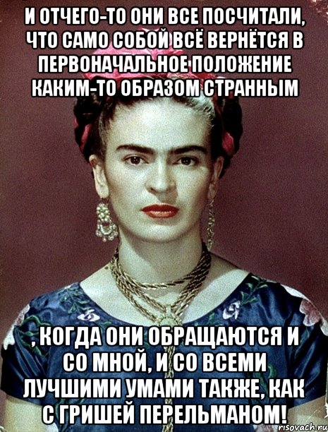 И отчего-то они все посчитали, что само собой всё вернётся в первоначальное положение каким-то образом странным , когда они обращаются и со мной, и со всеми лучшими умами также, как с Гришей Перельманом!, Мем Magdalena Carmen Frieda Kahlo Ca