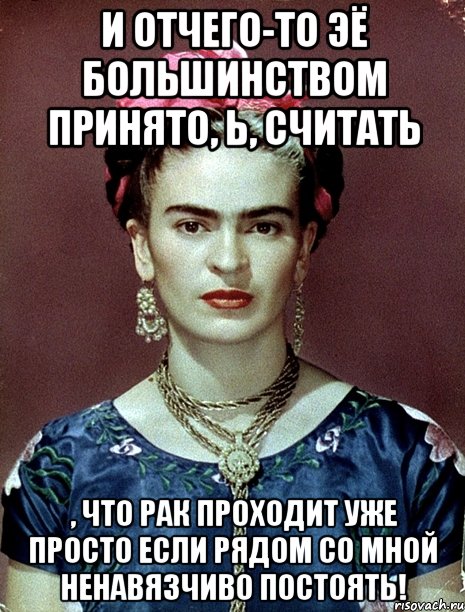 И отчего-то ЭЁ большинством принято, Ь, считать , что рак проходит уже просто если рядом со мной ненавязчиво постоять!