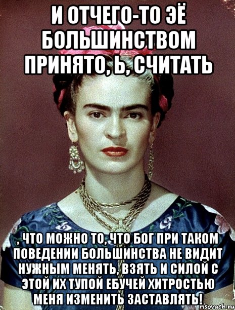 И отчего-то ЭЁ большинством принято, Ь, считать , что можно то, что Бог при таком поведении большинства не видит нужным менять, взять и силой с этой их тупой ебучей хитростью меня изменить заставлять!, Мем Magdalena Carmen Frieda Kahlo Ca