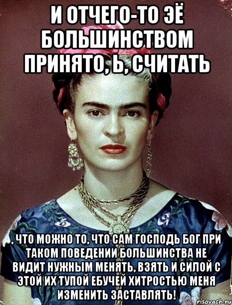 И отчего-то ЭЁ большинством принято, Ь, считать , что можно то, что сам Господь Бог при таком поведении большинства не видит нужным менять, взять и силой с этой их тупой ебучей хитростью меня изменить заставлять!
