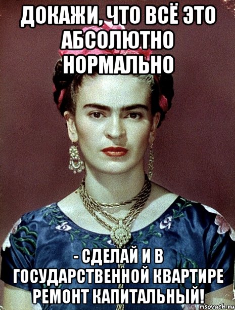 Докажи, что всё это абсолютно нормально - сделай и в государственной квартире ремонт капитальный!, Мем Magdalena Carmen Frieda Kahlo Ca