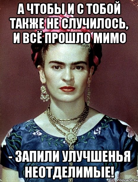 А чтобы и с тобой также не случилось, и всё прошло мимо - запили улучшенья неотделимые!, Мем Magdalena Carmen Frieda Kahlo Ca