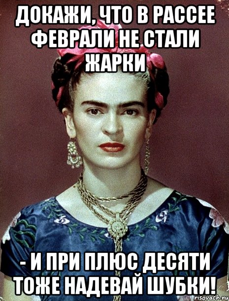 Докажи, что в Рассее феврали не стали жарки - и при плюс десяти тоже надевай шубки!, Мем Magdalena Carmen Frieda Kahlo Ca
