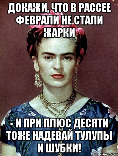 Докажи, что в Рассее феврали не стали жарки - и при плюс десяти тоже надевай тулупы и шубки!, Мем Magdalena Carmen Frieda Kahlo Ca