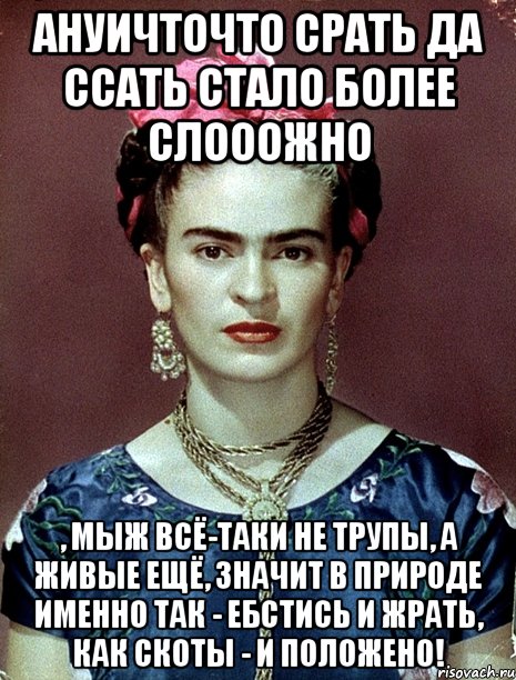 АНУИЧТОЧТО срать да ссать стало более слооожно , мыж всё-таки не трупы, а живые ещё, значит в природе именно так - ебстись и жрать, как скоты - и положено!