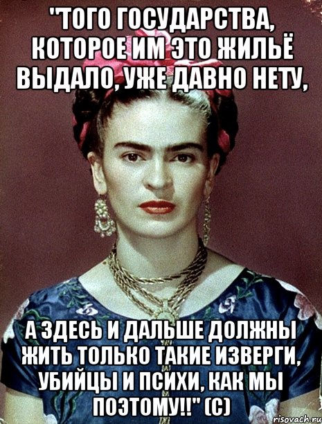 "Того государства, которое им это жильё выдало, уже давно нету, а здесь и дальше должны жить только такие изверги, убийцы и психи, как мы поэтому!!" (с), Мем Magdalena Carmen Frieda Kahlo Ca