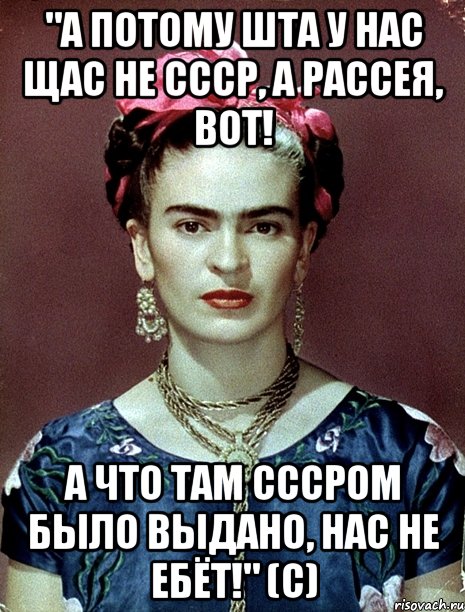 "А потому ШТА у нас щас не СССР, а Рассея, вот! А что там СССРом было выдано, нас не ебёт!" (с)