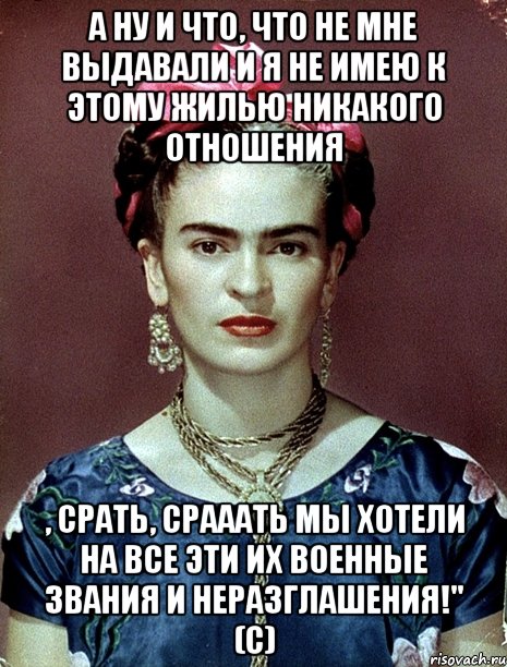А ну и что, что не мне выдавали и я не имею к этому жилью никакого отношения , срать, срааать мы хотели на все эти их военные звания и неразглашения!" (с), Мем Magdalena Carmen Frieda Kahlo Ca