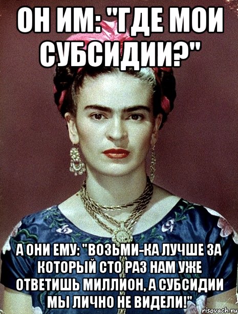 Он им: "Где мои субсидии?" А они ему: "Возьми-ка лучше за который сто раз НАМ УЖЕ ответишь миллион, а субсидии мы лично не видели!"