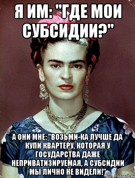 Я им: "Где мои субсидии?" А они мне: "Возьми-ка лучше да купи квартеру, которая у государства даже неприватизируемая, а субсидии мы лично не видели!"