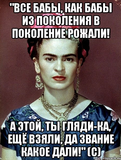 "Все бабы, как бабы из поколения в поколение рожали! А этой, ты гляди-ка, ещё взяли, да звание какое дали!" (с), Мем Magdalena Carmen Frieda Kahlo Ca