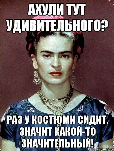 АХУЛИ ТУТ УДИВИТЕЛЬНОГО? Раз у костюми сидит, значит какой-то значительный!