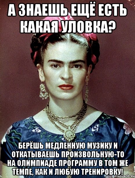 А знаешь ещё есть какая уловка? Берёшь медленную музику и откатываешь произвольную-то на Олимпиаде программу в том же темпе, как и любую тренировку!