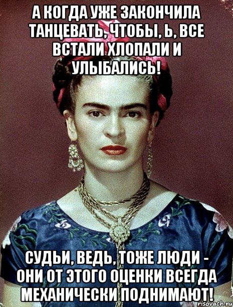 А когда уже закончила танцевать, чтобы, Ь, все встали хлопали и улыбались! Судьи, ведь, тоже люди - они от этого оценки всегда механически поднимают!, Мем Magdalena Carmen Frieda Kahlo Ca