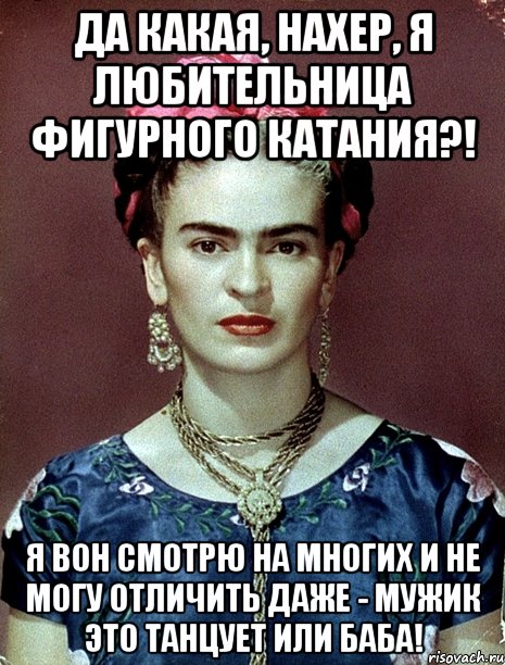 Да какая, нахер, я любительница фигурного катания?! Я вон смотрю на многих и не могу отличить даже - мужик это танцует или баба!