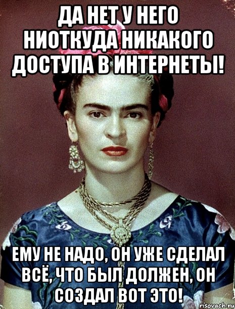 Да нет у него ниоткуда никакого доступа в интернеты! Ему не надо, он уже сделал всё, что был должен, он создал вот ЭТО!
