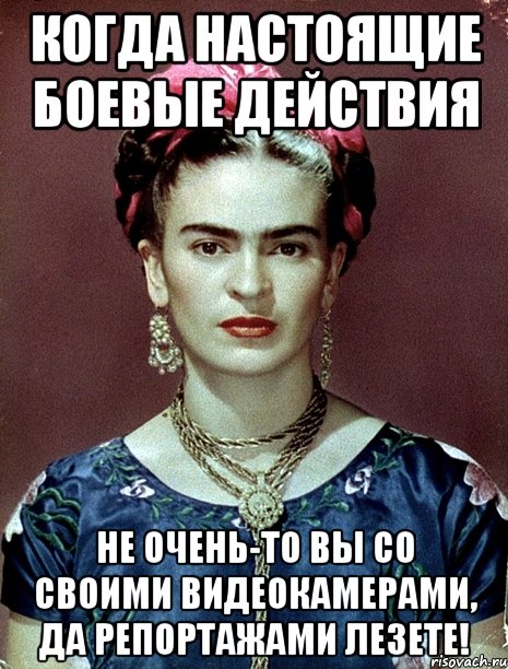 Когда настоящие боевые действия не очень-то вы со своими видеокамерами, да репортажами лезете!, Мем Magdalena Carmen Frieda Kahlo Ca