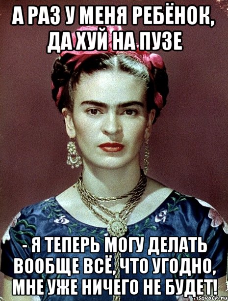 А раз у меня ребёнок, да хуй на пузе - я теперь могу делать вообще всё, что угодно, мне уже ничего не будет!, Мем Magdalena Carmen Frieda Kahlo Ca