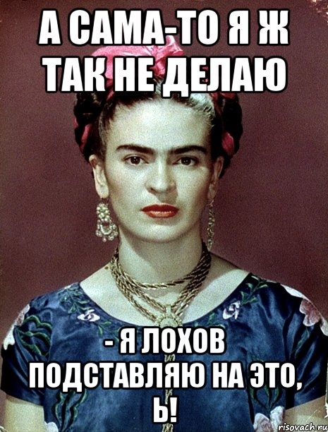 А сама-то я ж так не делаю - я лохов подставляю на это, Ь!, Мем Magdalena Carmen Frieda Kahlo Ca