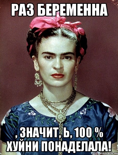 Раз беременна , значит, Ь, 100 % хуйни понаделала!, Мем Magdalena Carmen Frieda Kahlo Ca