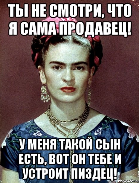Ты не смотри, что я сама продавец! У меня такой сын есть, вот он тебе и устроит пиздец!