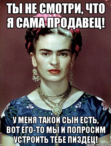 Ты не смотри, что я сама продавец! У меня такой сын есть, вот его-то мы и попросим устроить тебе пиздец!