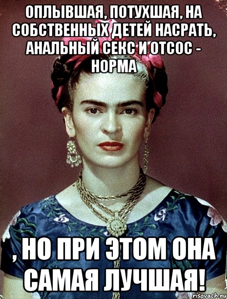 Оплывшая, потухшая, на собственных детей насрать, анальный секс и отсос - норма , но при этом она самая лучшая!, Мем Magdalena Carmen Frieda Kahlo Ca