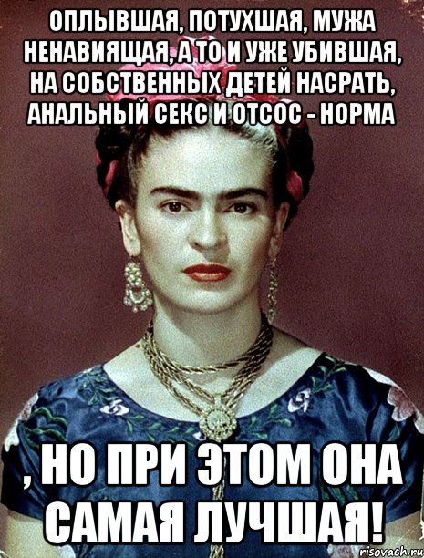 Оплывшая, потухшая, мужа ненавиящая, а то и уже убившая, на собственных детей насрать, анальный секс и отсос - норма , но при этом она самая лучшая!, Мем Magdalena Carmen Frieda Kahlo Ca