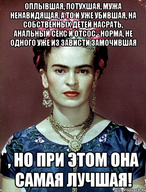 Оплывшая, потухшая, мужа ненавидящая, а то и уже убившая, на собственных детей насрать, анальный секс и отсос - норма, не одного уже из зависти замочившая , но при этом она самая лучшая!
