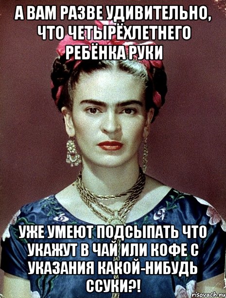 А вам разве удивительно, что четырёхлетнего ребёнка руки уже умеют подсыпать что укажут в чай или кофе с указания какой-нибудь ссуки?!