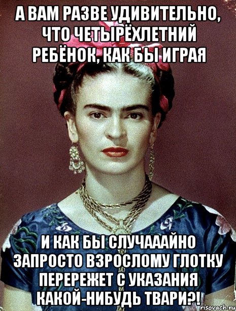 А вам разве удивительно, что четырёхлетний ребёнок, как бы играя и как бы случааайно запросто взрослому глотку перережет с указания какой-нибудь твари?!