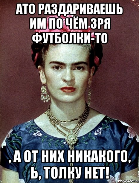 АТО раздариваешь им по чём зря футболки-то , а от них никакого, Ь, толку нет!