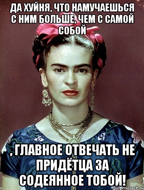Да хуйня, что намучаешься с ним больше, чем с самой собой , главное отвечать не придётца за содеянное тобой!