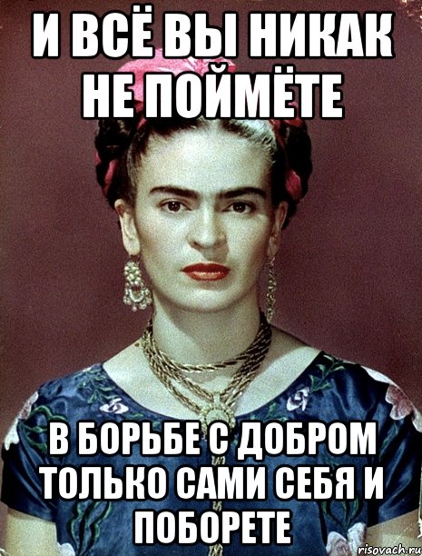 И всё вы никак не поймёте В борьбе с добром только сами себя и поборете, Мем Magdalena Carmen Frieda Kahlo Ca