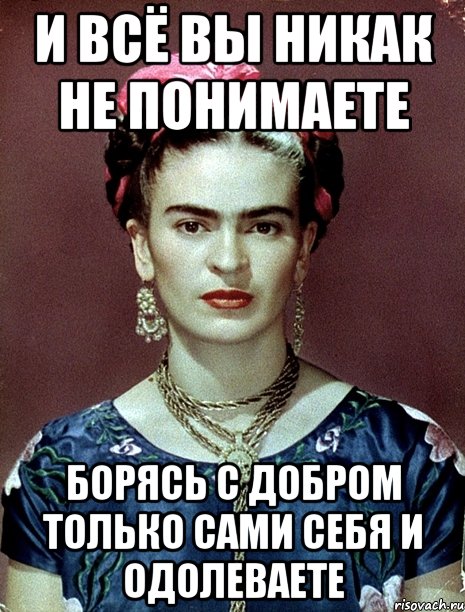 И всё вы никак не понимаете Борясь с добром только сами себя и одолеваете