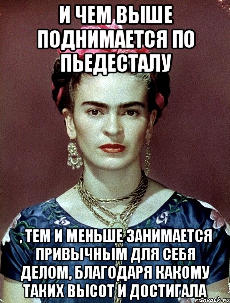 И чем выше поднимается по пьедесталу , тем и меньше занимается привычным для себя делом, благодаря какому таких высот и достигала, Мем Magdalena Carmen Frieda Kahlo Ca