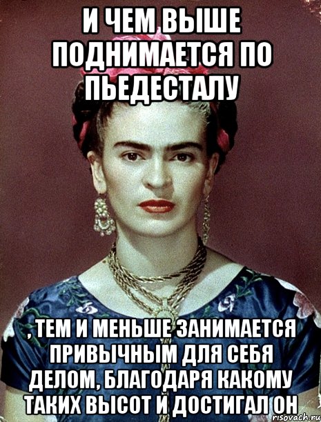 И чем выше поднимается по пьедесталу , тем и меньше занимается привычным для себя делом, благодаря какому таких высот и достигал он, Мем Magdalena Carmen Frieda Kahlo Ca