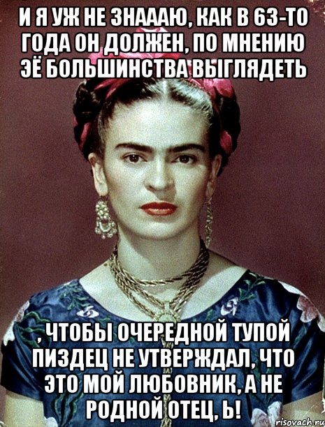 И я уж не знаааю, как в 63-то года он должен, по мнению ЭЁ большинства выглядеть , чтобы очередной тупой пиздец не утверждал, что это мой любовник, а не родной отец, Ь!, Мем Magdalena Carmen Frieda Kahlo Ca
