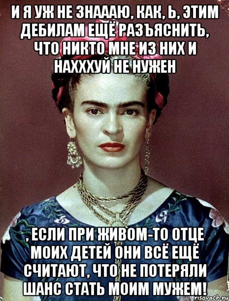 И я уж не знаааю, как, Ь, этим дебилам ещё разъяснить, что никто мне из них и нахххуй не нужен , если при живом-то отце моих детей они всё ещё считают, что не потеряли шанс стать моим мужем!, Мем Magdalena Carmen Frieda Kahlo Ca