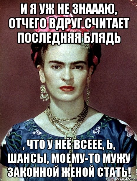И я уж не знаааю, отчего вдруг считает последняя блядь , что у неё всеее, Ь, шансы, моему-то мужу законной женой стать!, Мем Magdalena Carmen Frieda Kahlo Ca