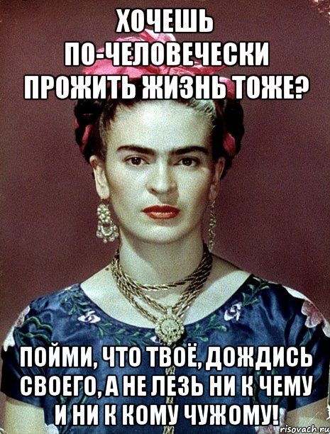 Хочешь по-человечески прожить жизнь тоже? Пойми, что твоё, дождись своего, а не лезь ни к чему и ни к кому чужому!