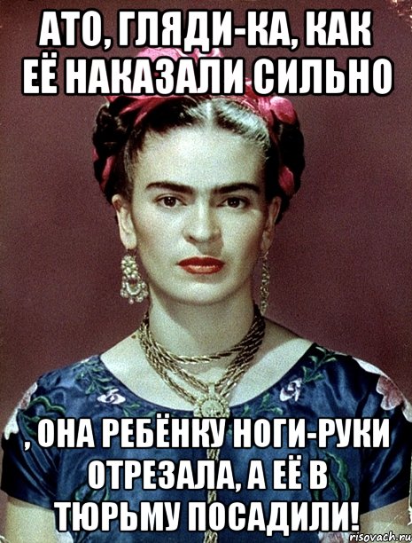 АТО, гляди-ка, как её наказали сильно , она ребёнку ноги-руки отрезала, а её в тюрьму посадили!, Мем Magdalena Carmen Frieda Kahlo Ca