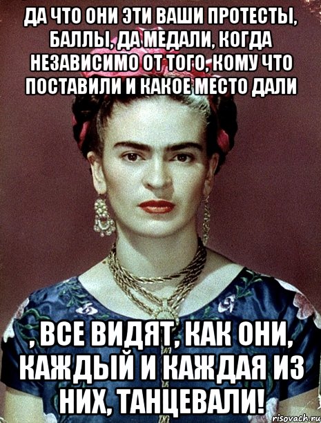 Да что они эти ваши протесты, баллы, да медали, когда независимо от того, кому что поставили и какое место дали , все видят, как они, каждый и каждая из них, танцевали!, Мем Magdalena Carmen Frieda Kahlo Ca