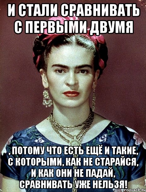 И стали сравнивать с первыми двумя , потому что есть ещё и такие, с которыми, как не старайся, и как они не падай, сравнивать уже нельзя!, Мем Magdalena Carmen Frieda Kahlo Ca
