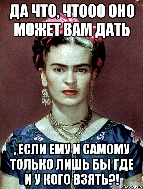 Да что, чтооо оно может вам дать , если ему и самому только лишь бы где и у кого взять?!, Мем Magdalena Carmen Frieda Kahlo Ca