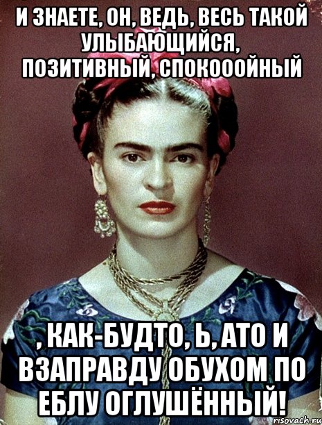 И знаете, он, ведь, весь такой улыбающийся, позитивный, спокооойный , как-будто, Ь, АТО И ВЗАПРАВДУ обухом по еблу оглушённый!