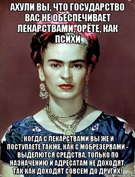 АХУЛИ вы, что государство вас не обеспечивает лекарствами, орёте, как психи , когда с лекарствами вы же и поступаете также, как с мобрезервами - выделются средства, только по назначению и адресатам не доходят, так как доходят совсем до других!