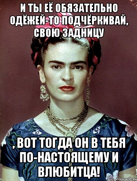 И ты её обязательно одёжей-то подчёркивай, свою задницу , вот тогда он в тебя по-настоящему и влюбитца!